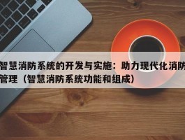 智慧消防系统的开发与实施：助力现代化消防管理（智慧消防系统功能和组成）