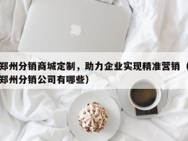 郑州分销商城定制，助力企业实现精准营销（郑州分销公司有哪些）