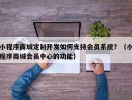 小程序商城定制开发如何支持会员系统？（小程序商城会员中心的功能）