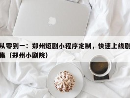 从零到一：郑州短剧小程序定制，快速上线剧集（郑州小剧院）