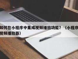 如何在小程序中集成视频播放功能？（小程序视频播放器）