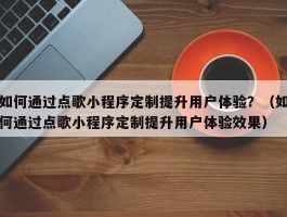 如何通过点歌小程序定制提升用户体验？（如何通过点歌小程序定制提升用户体验效果）