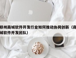 郑州商城软件开发行业如何推动协同创新（商城软件开发团队）