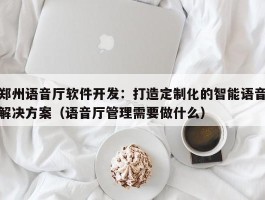 郑州语音厅软件开发：打造定制化的智能语音解决方案（语音厅管理需要做什么）