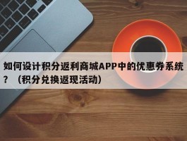 如何设计积分返利商城APP中的优惠券系统？（积分兑换返现活动）