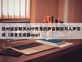 郑州语音聊天APP开发的声音模拟与人声生成（语音生成器app）