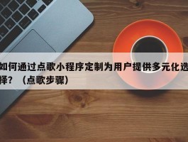 如何通过点歌小程序定制为用户提供多元化选择？（点歌步骤）