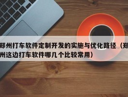 郑州打车软件定制开发的实施与优化路径（郑州这边打车软件哪几个比较常用）