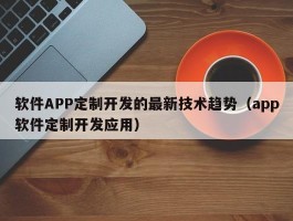 软件APP定制开发的最新技术趋势（app软件定制开发应用）