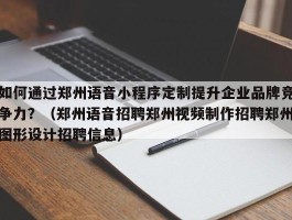 如何通过郑州语音小程序定制提升企业品牌竞争力？（郑州语音招聘郑州视频制作招聘郑州图形设计招聘信息）