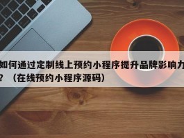 如何通过定制线上预约小程序提升品牌影响力？（在线预约小程序源码）