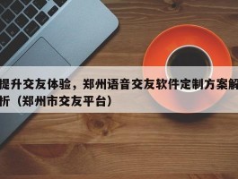 提升交友体验，郑州语音交友软件定制方案解析（郑州市交友平台）