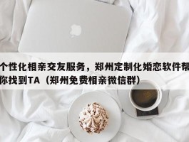 个性化相亲交友服务，郑州定制化婚恋软件帮你找到TA（郑州免费相亲微信群）