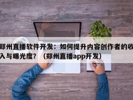 郑州直播软件开发：如何提升内容创作者的收入与曝光度？（郑州直播app开发）