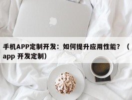 手机APP定制开发：如何提升应用性能？（app 开发定制）