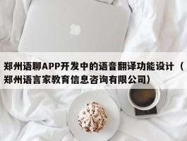 郑州语聊APP开发中的语音翻译功能设计（郑州语言家教育信息咨询有限公司）