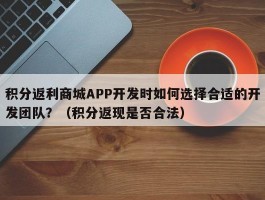 积分返利商城APP开发时如何选择合适的开发团队？（积分返现是否合法）