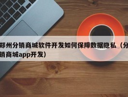 郑州分销商城软件开发如何保障数据隐私（分销商城app开发）