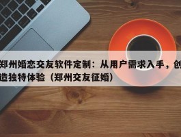 郑州婚恋交友软件定制：从用户需求入手，创造独特体验（郑州交友征婚）