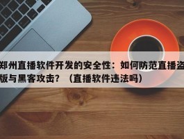 郑州直播软件开发的安全性：如何防范直播盗版与黑客攻击？（直播软件违法吗）