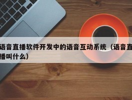 语音直播软件开发中的语音互动系统（语音直播叫什么）