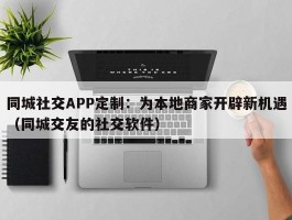 同城社交APP定制：为本地商家开辟新机遇（同城交友的社交软件）