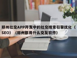 郑州社交APP开发中的社交搜索引擎优化（SEO）（郑州都用什么交友软件）