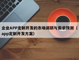 企业APP定制开发的市场调研与需求预测（app定制开发方案）