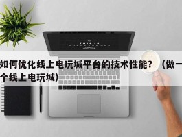 如何优化线上电玩城平台的技术性能？（做一个线上电玩城）