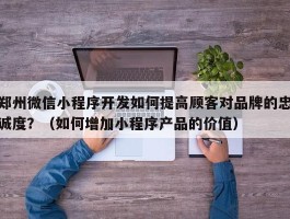 郑州微信小程序开发如何提高顾客对品牌的忠诚度？（如何增加小程序产品的价值）