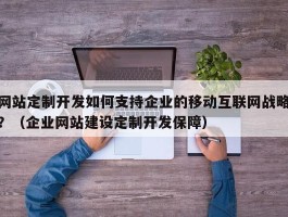 网站定制开发如何支持企业的移动互联网战略？（企业网站建设定制开发保障）