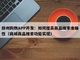 郑州购物APP开发：如何提高商品搜索准确性（商城商品搜索功能实现）