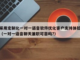 采用定制化一对一语音软件优化客户支持体验（一对一语音聊天兼职可靠吗?）