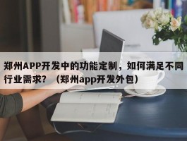 郑州APP开发中的功能定制，如何满足不同行业需求？（郑州app开发外包）