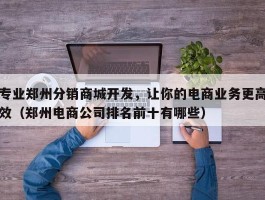 专业郑州分销商城开发，让你的电商业务更高效（郑州电商公司排名前十有哪些）