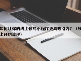 如何让你的线上预约小程序更具吸引力？（线上预约流程）