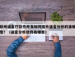 郑州语音厅软件开发如何提升语音分析的准确度？（语音分析软件有哪些）