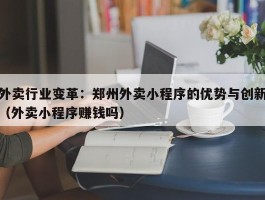 外卖行业变革：郑州外卖小程序的优势与创新（外卖小程序赚钱吗）