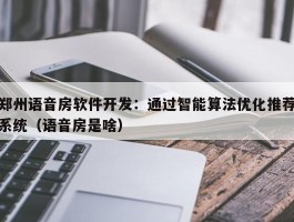 郑州语音房软件开发：通过智能算法优化推荐系统（语音房是啥）