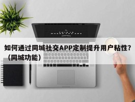 如何通过同城社交APP定制提升用户粘性？（同城功能）