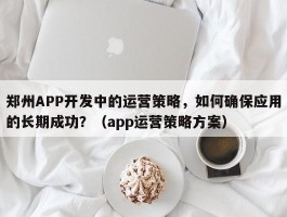 郑州APP开发中的运营策略，如何确保应用的长期成功？（app运营策略方案）