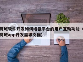 商城软件开发如何增强平台的用户互动功能（商城app开发需求文档）