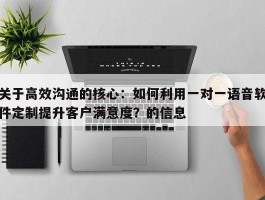 关于高效沟通的核心：如何利用一对一语音软件定制提升客户满意度？的信息