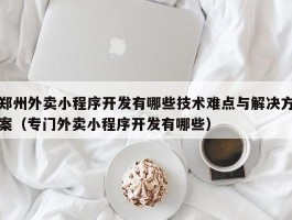 郑州外卖小程序开发有哪些技术难点与解决方案（专门外卖小程序开发有哪些）