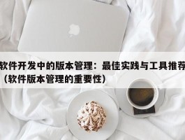 软件开发中的版本管理：最佳实践与工具推荐（软件版本管理的重要性）