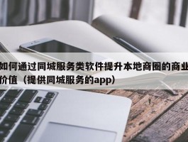 如何通过同城服务类软件提升本地商圈的商业价值（提供同城服务的app）