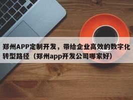 郑州APP定制开发，带给企业高效的数字化转型路径（郑州app开发公司哪家好）