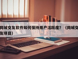 同城交友软件如何保持用户活跃度？（同城交友项目）