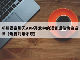 郑州语音聊天APP开发中的语音通信协议选择（语音对话系统）