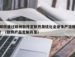 如何通过郑州软件定制开发优化企业生产流程？（软件产品定制开发）